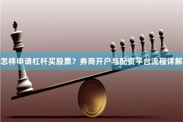 怎样申请杠杆买股票？券商开户与配资平台流程详解