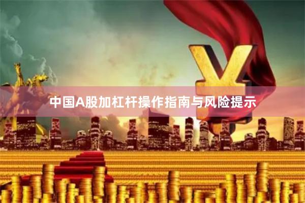 中国A股加杠杆操作指南与风险提示