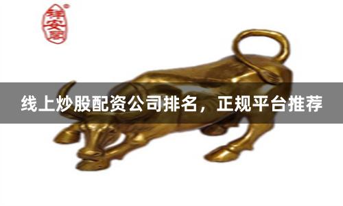 线上炒股配资公司排名，正规平台推荐