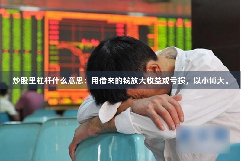 炒股里杠杆什么意思:用借来的钱放大收益或亏损,以小博大。