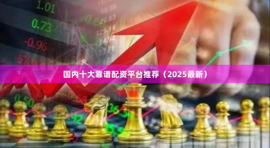 国内十大靠谱配资平台推荐(2025最新)