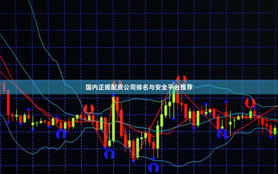 国内正规配资公司排名与安全平台推荐