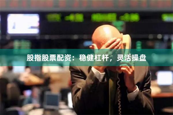 股指股票配资：稳健杠杆，灵活操盘
