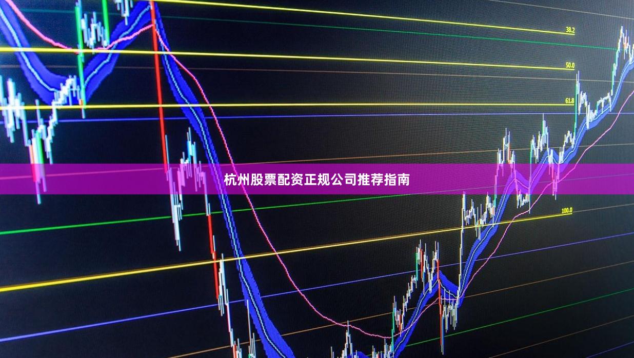 杭州股票配资正规公司推荐指南
