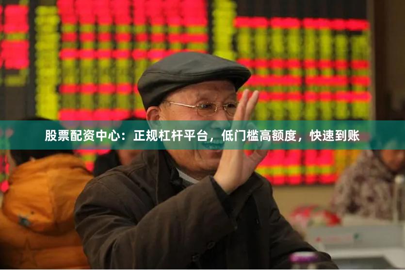 股票配资中心：正规杠杆平台，低门槛高额度，快速到账