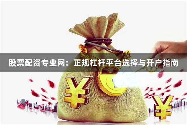 股票配资专业网：正规杠杆平台选择与开户指南