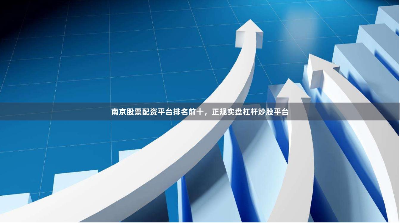 南京股票配资平台排名前十，正规实盘杠杆炒股平台