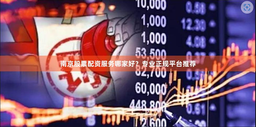 南京股票配资服务哪家好？专业正规平台推荐