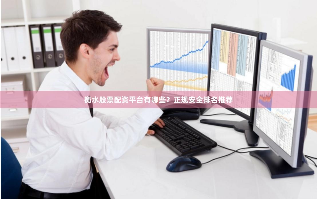 衡水股票配资平台有哪些？正规安全排名推荐
