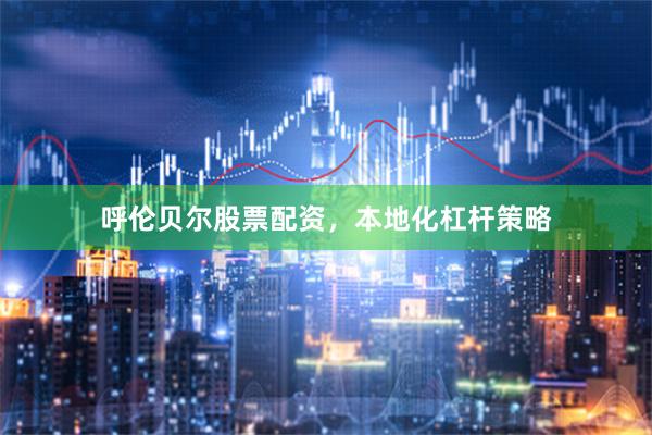 呼伦贝尔股票配资，本地化杠杆策略