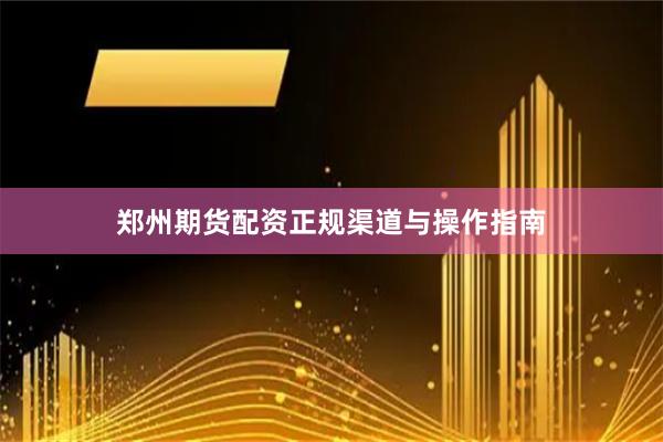 郑州期货配资正规渠道与操作指南