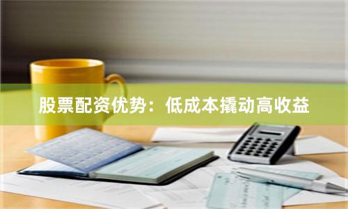 股票配资优势：低成本撬动高收益
