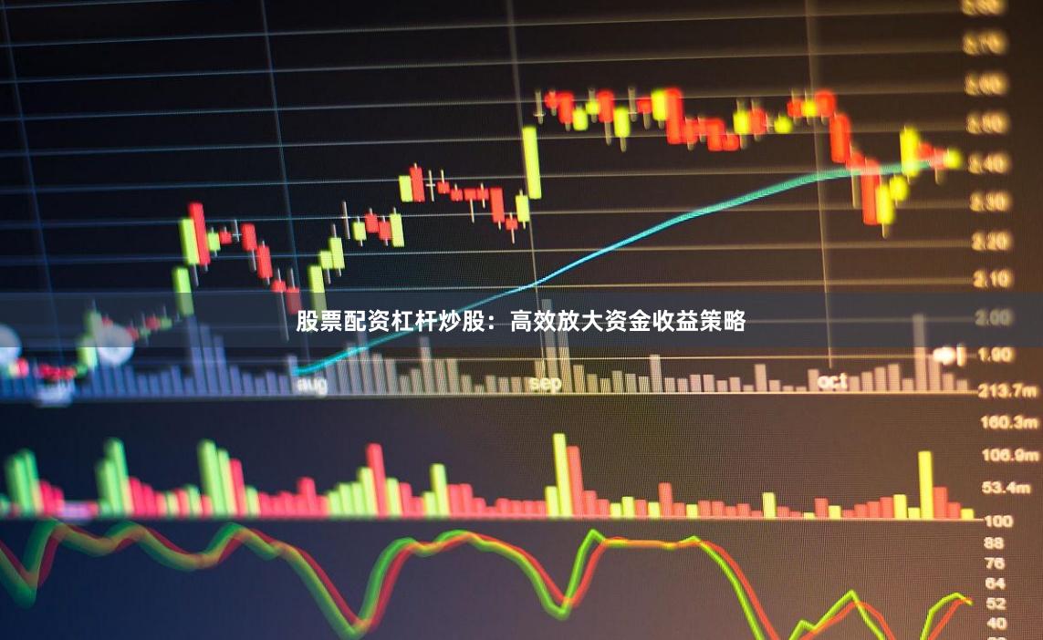 股票配资杠杆炒股：高效放大资金收益策略