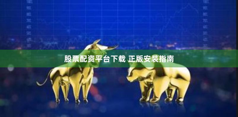 股票配资平台下载 正版安装指南