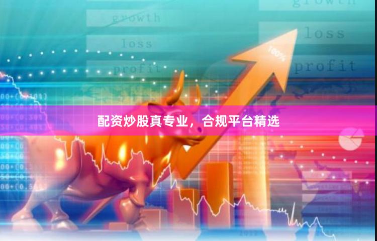 配资炒股真专业，合规平台精选
