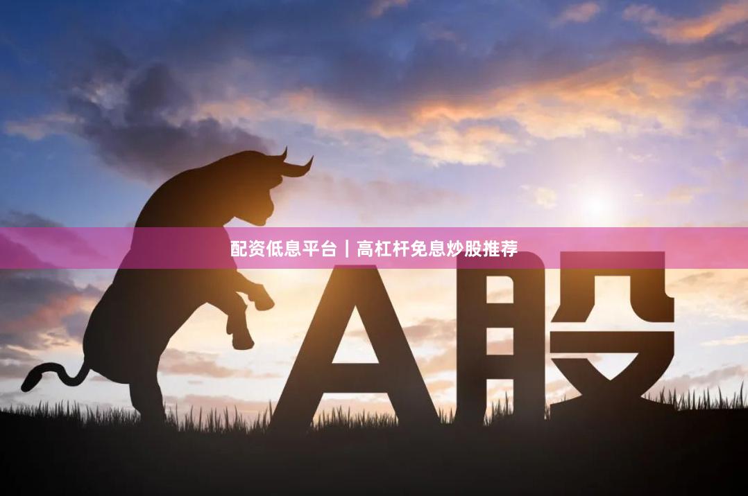 配资低息平台|高杠杆免息炒股推荐