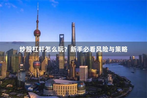 炒股杠杆怎么玩?新手必看风险与策略