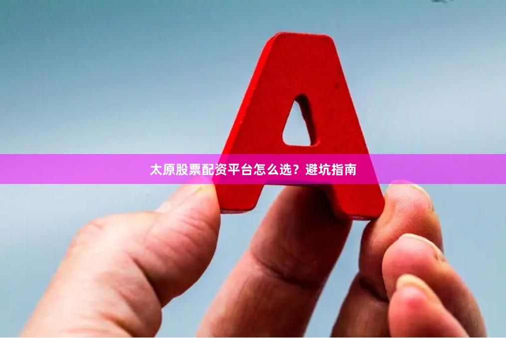 太原股票配资平台怎么选？避坑指南