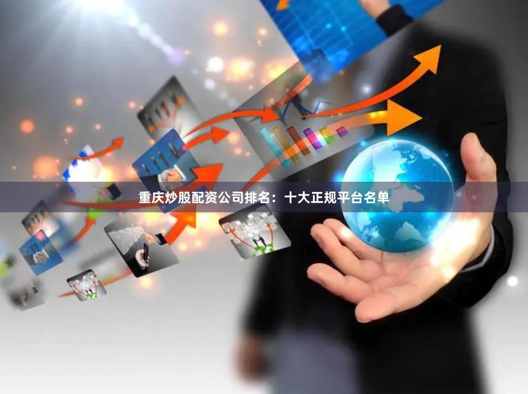 重庆炒股配资公司排名:十大正规平台名单