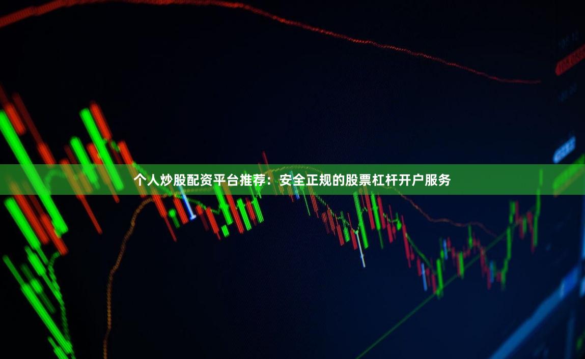 个人炒股配资平台推荐：安全正规的股票杠杆开户服务