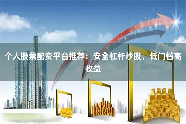 个人股票配资平台推荐:安全杠杆炒股,低门槛高收益