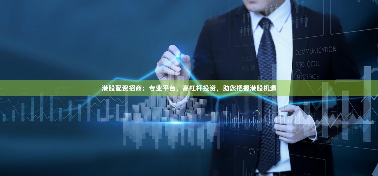 港股配资招商：专业平台，高杠杆投资，助您把握港股机遇