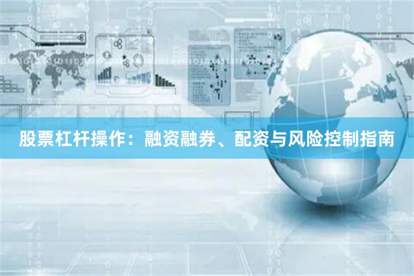 股票杠杆操作：融资融券、配资与风险控制指南