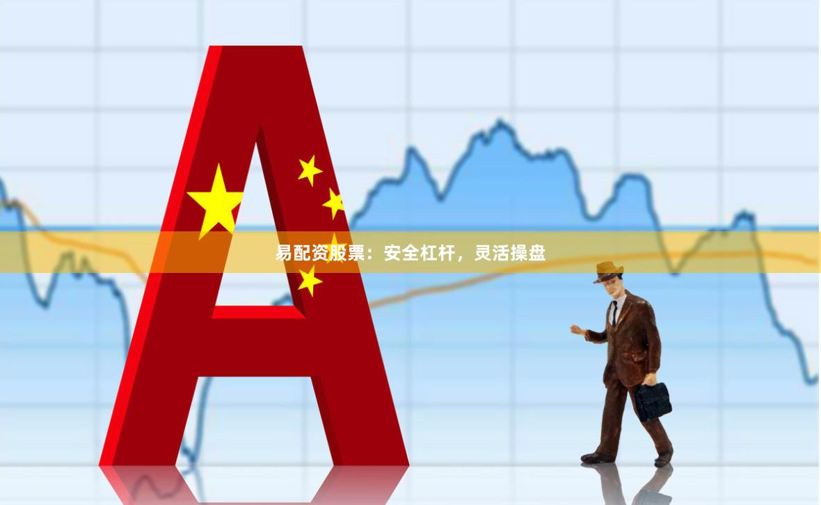 易配资股票：安全杠杆，灵活操盘