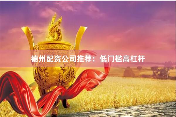 德州配资公司推荐:低门槛高杠杆
