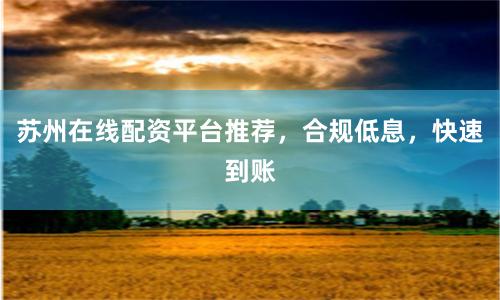 苏州在线配资平台推荐，合规低息，快速到账