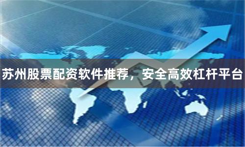 苏州股票配资软件推荐，安全高效杠杆平台
